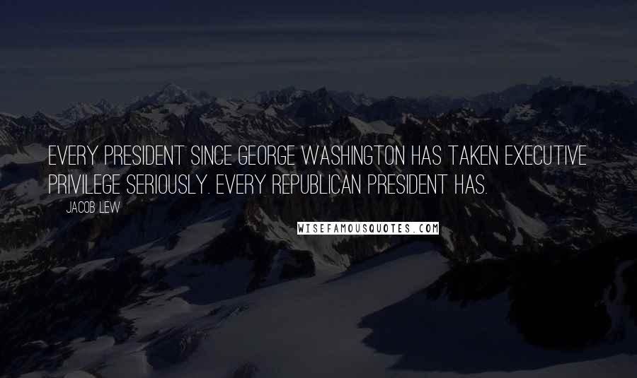 Jacob Lew Quotes: Every president since George Washington has taken executive privilege seriously. Every Republican president has.