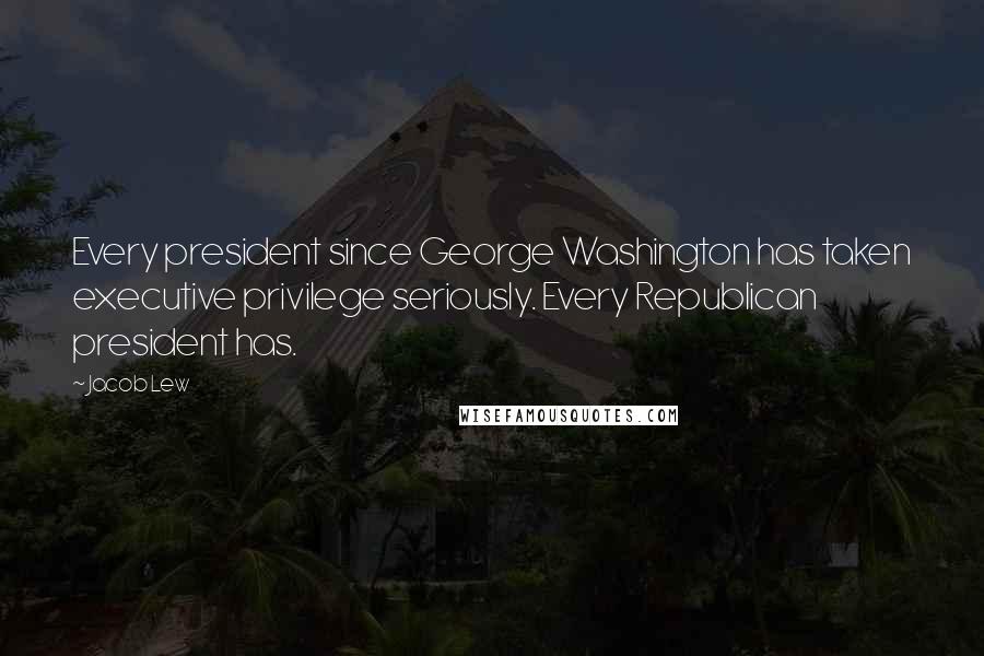 Jacob Lew Quotes: Every president since George Washington has taken executive privilege seriously. Every Republican president has.