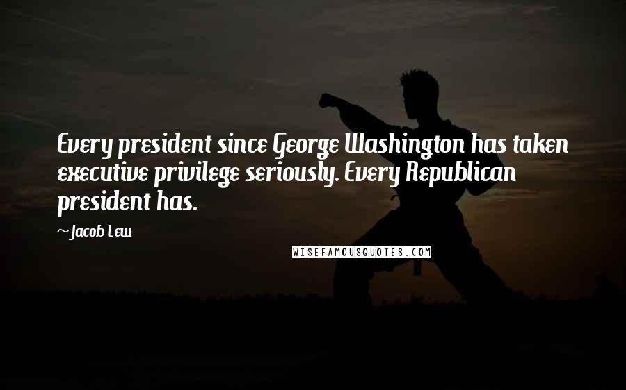 Jacob Lew Quotes: Every president since George Washington has taken executive privilege seriously. Every Republican president has.