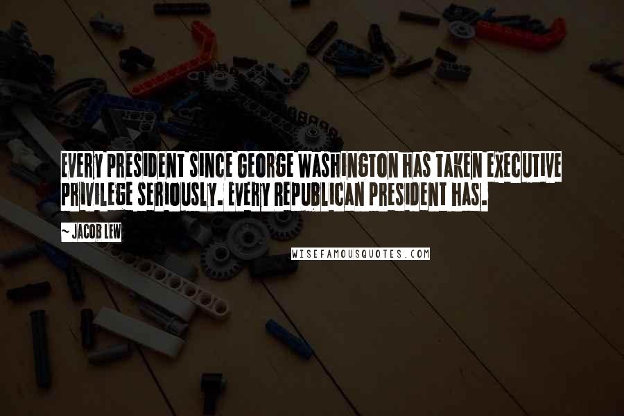 Jacob Lew Quotes: Every president since George Washington has taken executive privilege seriously. Every Republican president has.