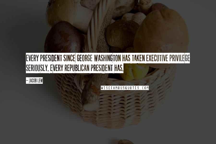Jacob Lew Quotes: Every president since George Washington has taken executive privilege seriously. Every Republican president has.
