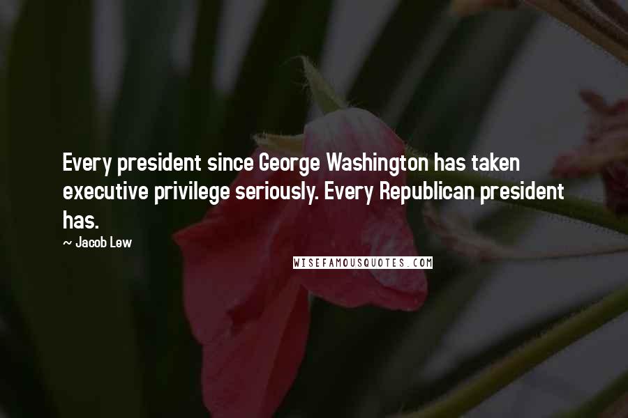 Jacob Lew Quotes: Every president since George Washington has taken executive privilege seriously. Every Republican president has.