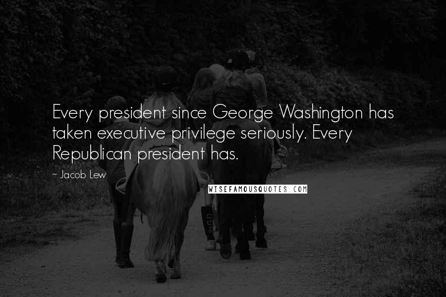 Jacob Lew Quotes: Every president since George Washington has taken executive privilege seriously. Every Republican president has.
