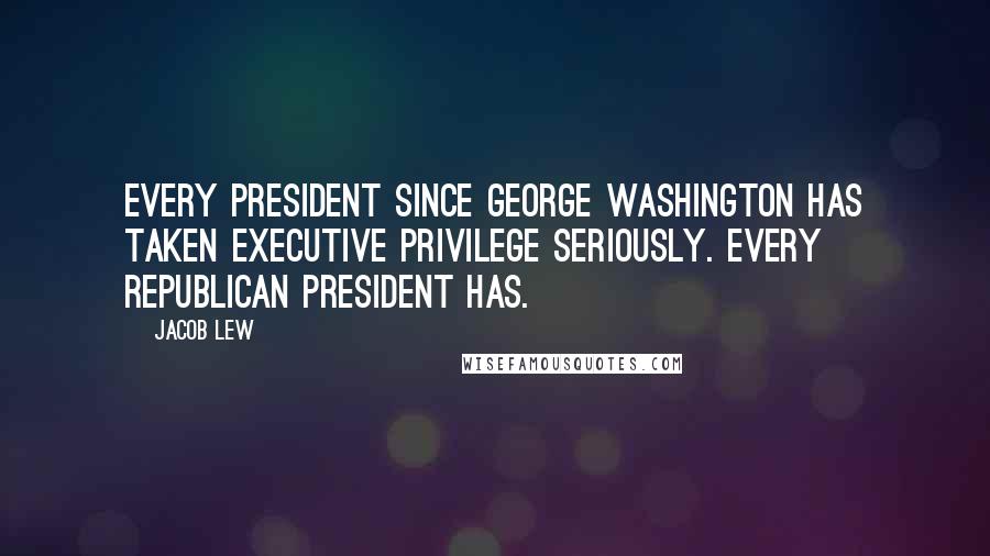 Jacob Lew Quotes: Every president since George Washington has taken executive privilege seriously. Every Republican president has.