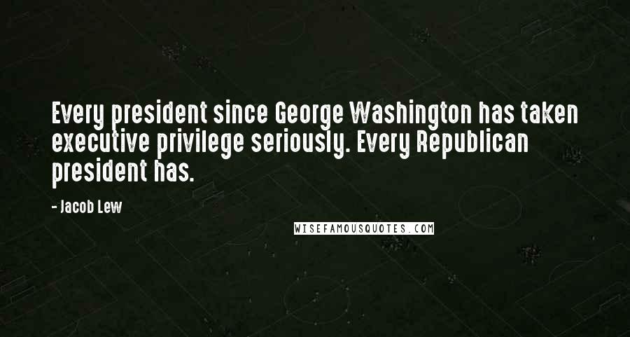 Jacob Lew Quotes: Every president since George Washington has taken executive privilege seriously. Every Republican president has.