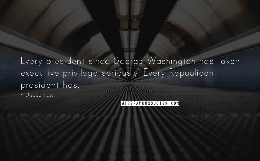 Jacob Lew Quotes: Every president since George Washington has taken executive privilege seriously. Every Republican president has.