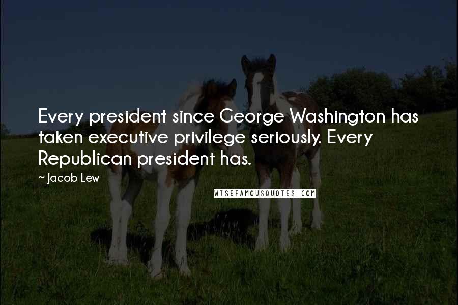 Jacob Lew Quotes: Every president since George Washington has taken executive privilege seriously. Every Republican president has.