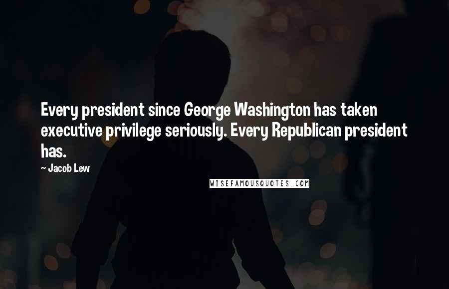 Jacob Lew Quotes: Every president since George Washington has taken executive privilege seriously. Every Republican president has.