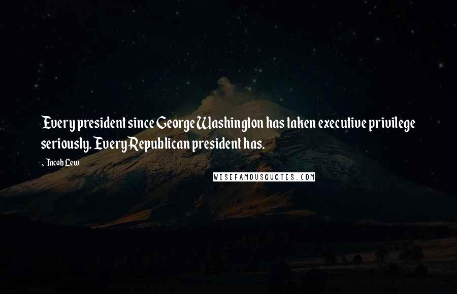 Jacob Lew Quotes: Every president since George Washington has taken executive privilege seriously. Every Republican president has.