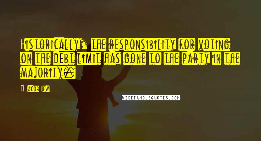 Jacob Lew Quotes: Historically, the responsibility for voting on the debt limit has gone to the party in the majority.