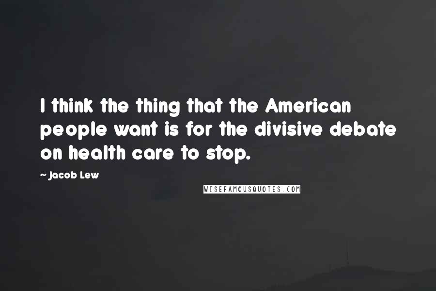 Jacob Lew Quotes: I think the thing that the American people want is for the divisive debate on health care to stop.