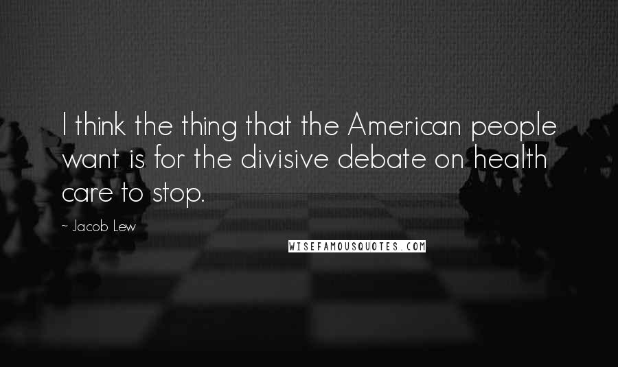 Jacob Lew Quotes: I think the thing that the American people want is for the divisive debate on health care to stop.