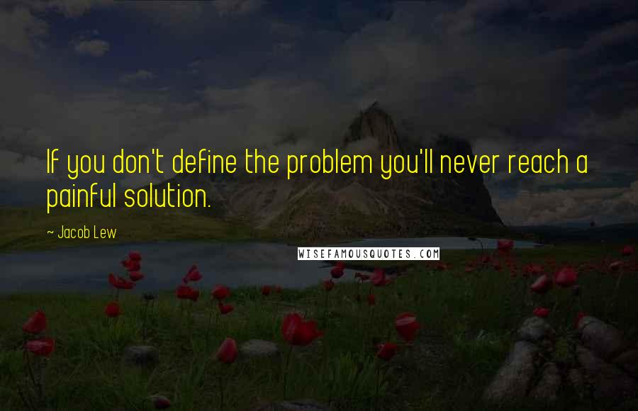 Jacob Lew Quotes: If you don't define the problem you'll never reach a painful solution.