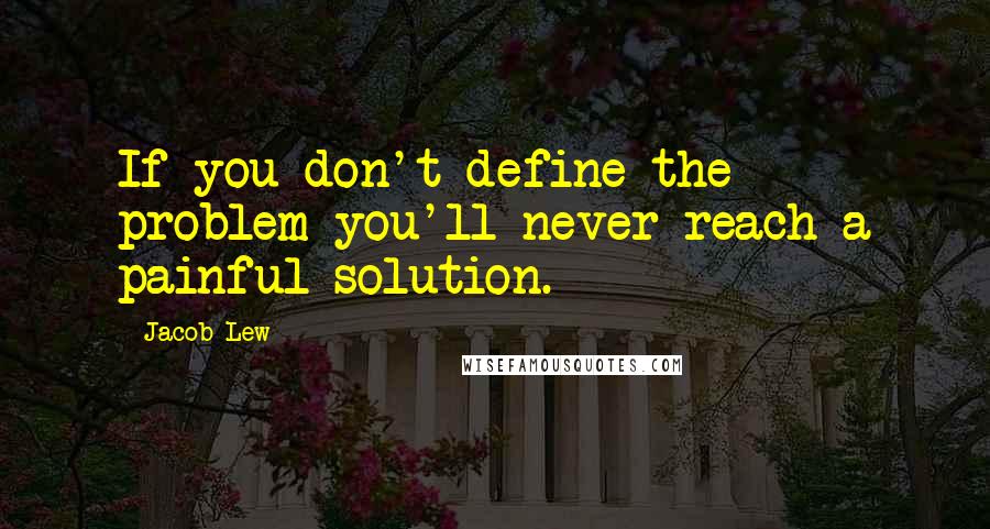 Jacob Lew Quotes: If you don't define the problem you'll never reach a painful solution.