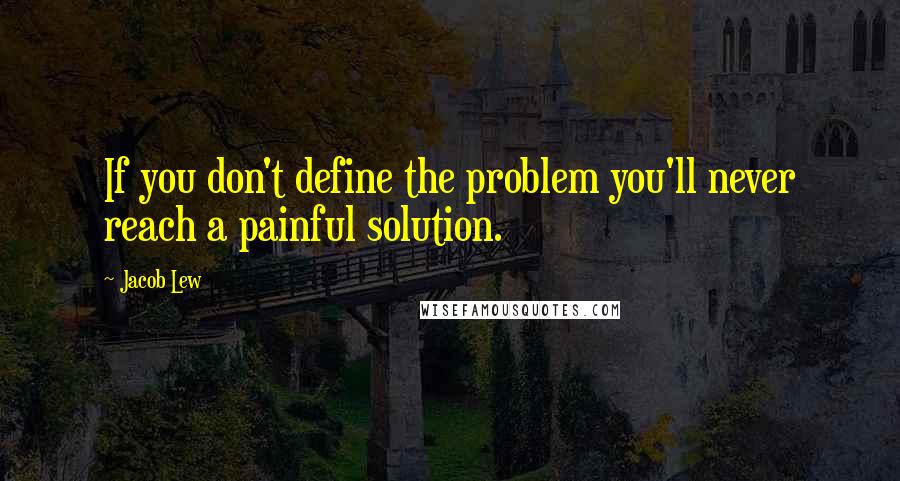 Jacob Lew Quotes: If you don't define the problem you'll never reach a painful solution.