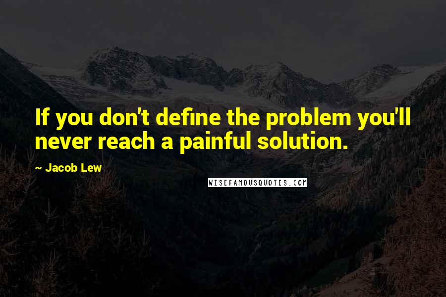 Jacob Lew Quotes: If you don't define the problem you'll never reach a painful solution.
