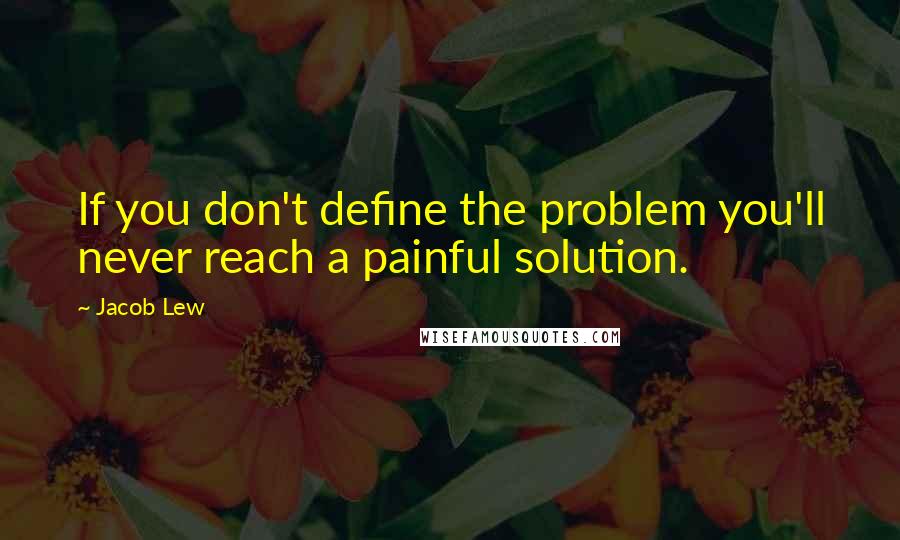 Jacob Lew Quotes: If you don't define the problem you'll never reach a painful solution.