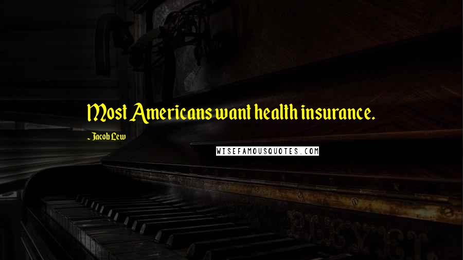 Jacob Lew Quotes: Most Americans want health insurance.