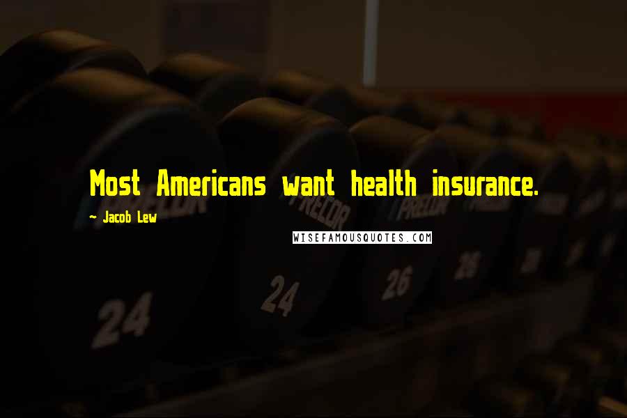 Jacob Lew Quotes: Most Americans want health insurance.