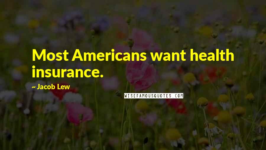 Jacob Lew Quotes: Most Americans want health insurance.