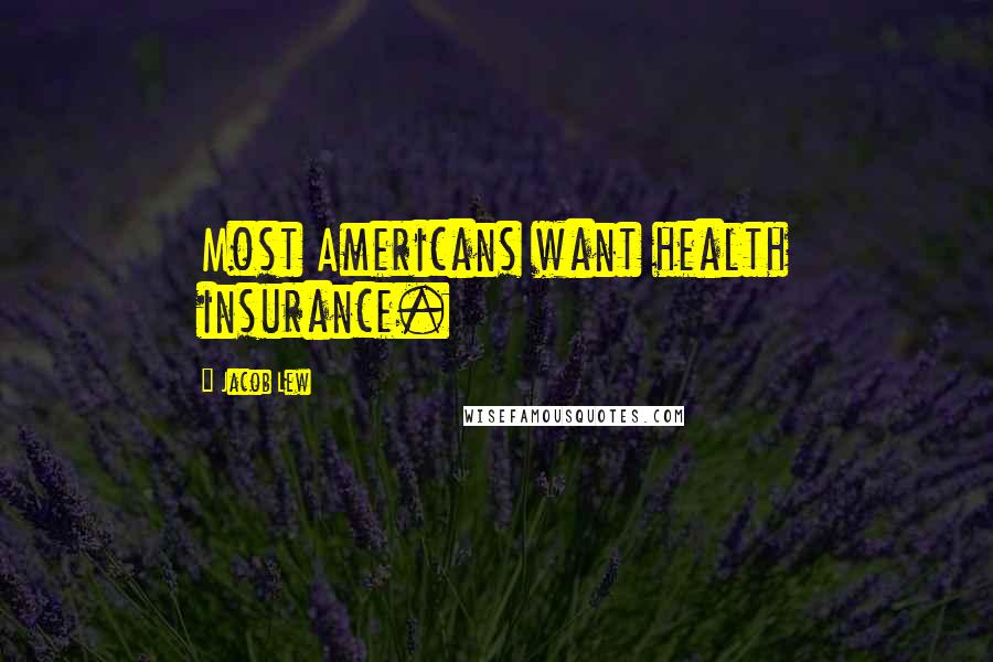 Jacob Lew Quotes: Most Americans want health insurance.