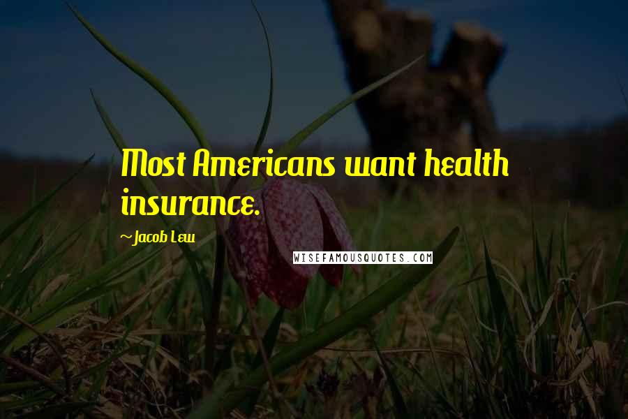 Jacob Lew Quotes: Most Americans want health insurance.