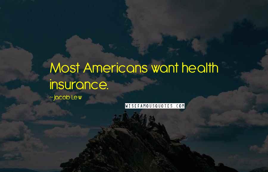 Jacob Lew Quotes: Most Americans want health insurance.