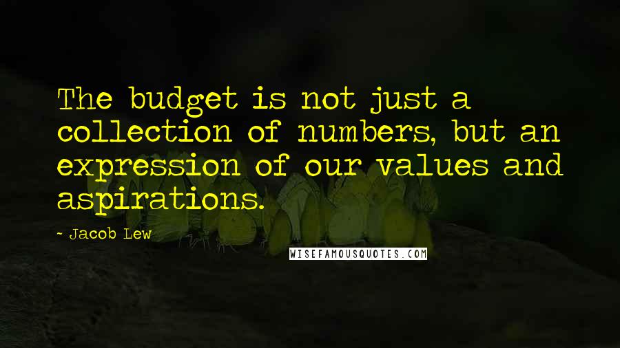 Jacob Lew Quotes: The budget is not just a collection of numbers, but an expression of our values and aspirations.