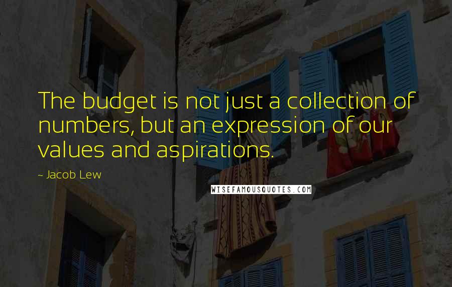 Jacob Lew Quotes: The budget is not just a collection of numbers, but an expression of our values and aspirations.