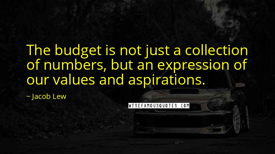 Jacob Lew Quotes: The budget is not just a collection of numbers, but an expression of our values and aspirations.