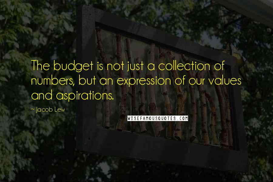 Jacob Lew Quotes: The budget is not just a collection of numbers, but an expression of our values and aspirations.