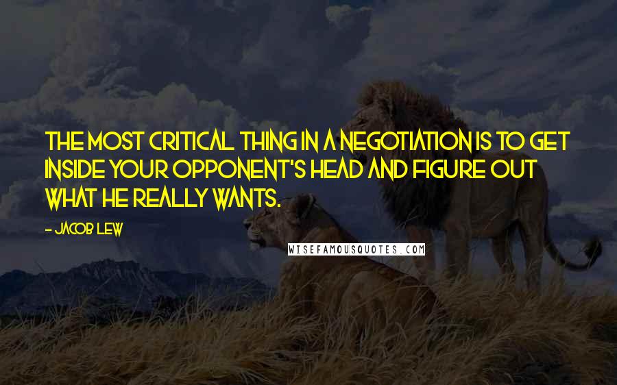 Jacob Lew Quotes: The most critical thing in a negotiation is to get inside your opponent's head and figure out what he really wants.