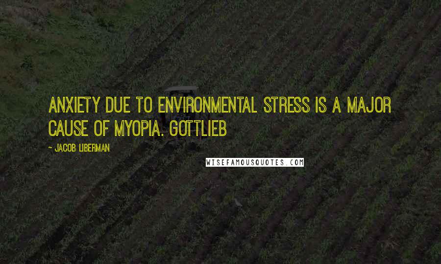 Jacob Liberman Quotes: anxiety due to environmental stress is a major cause of myopia. Gottlieb