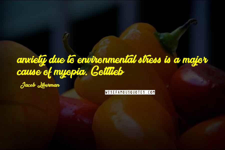 Jacob Liberman Quotes: anxiety due to environmental stress is a major cause of myopia. Gottlieb