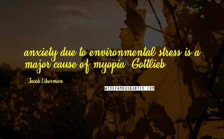 Jacob Liberman Quotes: anxiety due to environmental stress is a major cause of myopia. Gottlieb