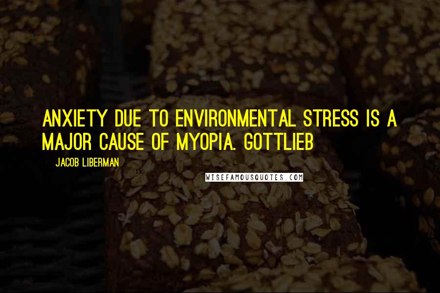 Jacob Liberman Quotes: anxiety due to environmental stress is a major cause of myopia. Gottlieb