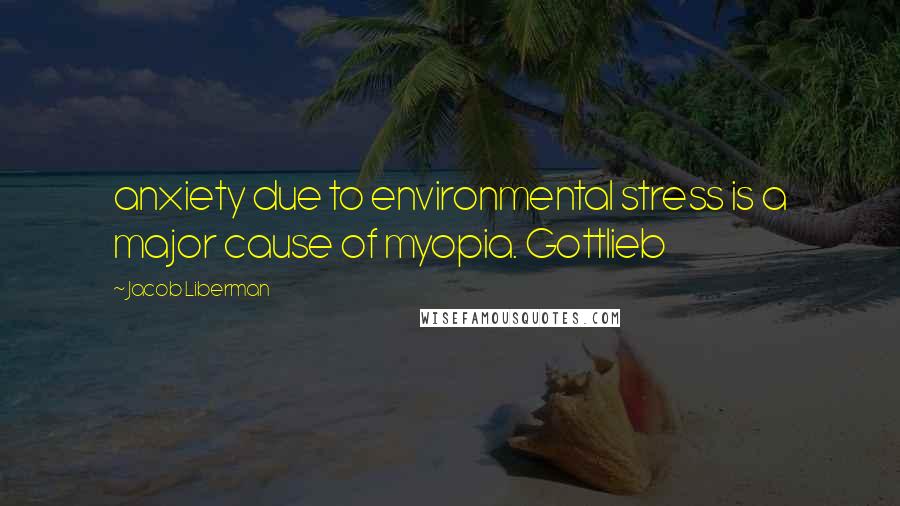 Jacob Liberman Quotes: anxiety due to environmental stress is a major cause of myopia. Gottlieb