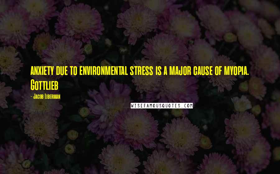 Jacob Liberman Quotes: anxiety due to environmental stress is a major cause of myopia. Gottlieb