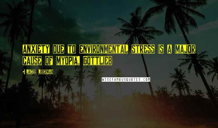 Jacob Liberman Quotes: anxiety due to environmental stress is a major cause of myopia. Gottlieb