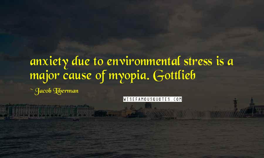 Jacob Liberman Quotes: anxiety due to environmental stress is a major cause of myopia. Gottlieb
