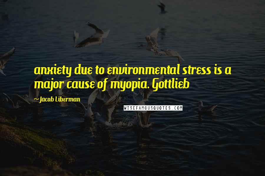 Jacob Liberman Quotes: anxiety due to environmental stress is a major cause of myopia. Gottlieb