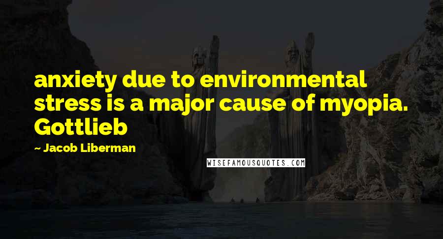 Jacob Liberman Quotes: anxiety due to environmental stress is a major cause of myopia. Gottlieb