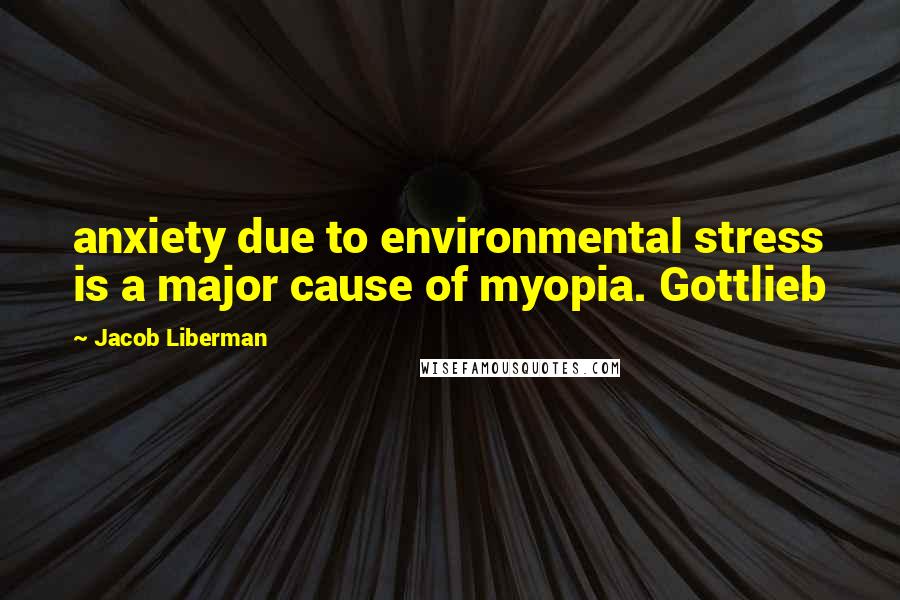 Jacob Liberman Quotes: anxiety due to environmental stress is a major cause of myopia. Gottlieb