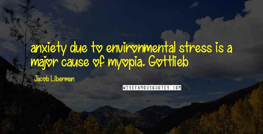 Jacob Liberman Quotes: anxiety due to environmental stress is a major cause of myopia. Gottlieb