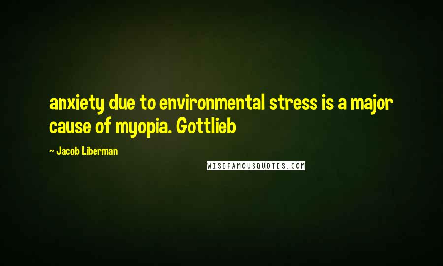 Jacob Liberman Quotes: anxiety due to environmental stress is a major cause of myopia. Gottlieb