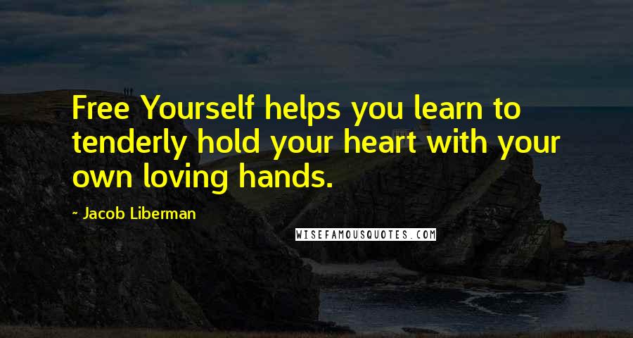 Jacob Liberman Quotes: Free Yourself helps you learn to tenderly hold your heart with your own loving hands.