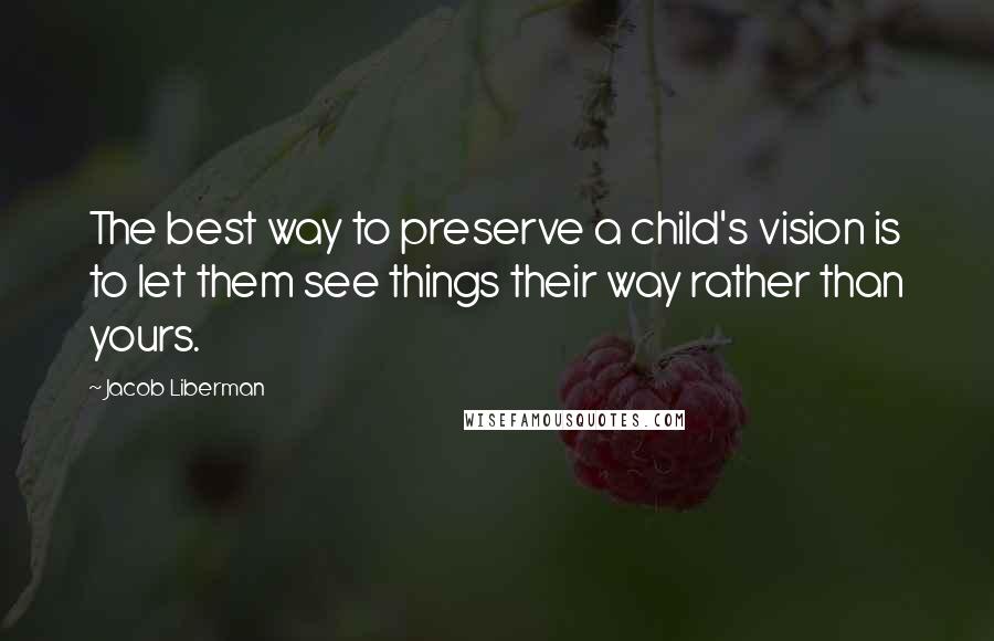 Jacob Liberman Quotes: The best way to preserve a child's vision is to let them see things their way rather than yours.