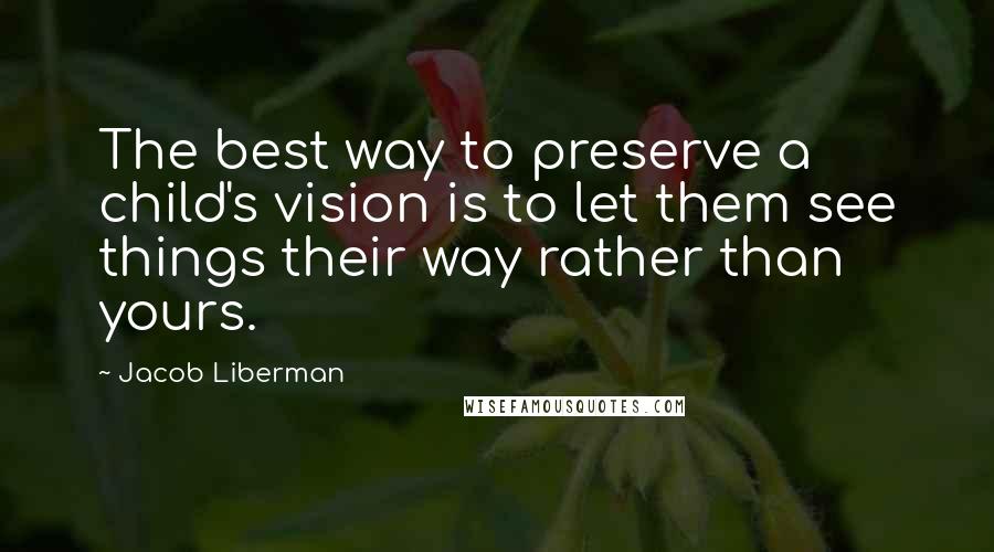 Jacob Liberman Quotes: The best way to preserve a child's vision is to let them see things their way rather than yours.