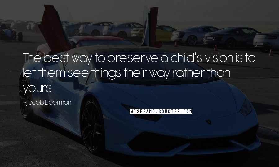 Jacob Liberman Quotes: The best way to preserve a child's vision is to let them see things their way rather than yours.