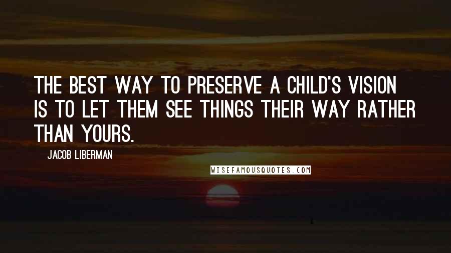 Jacob Liberman Quotes: The best way to preserve a child's vision is to let them see things their way rather than yours.